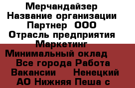 Мерчандайзер › Название организации ­ Партнер, ООО › Отрасль предприятия ­ Маркетинг › Минимальный оклад ­ 1 - Все города Работа » Вакансии   . Ненецкий АО,Нижняя Пеша с.